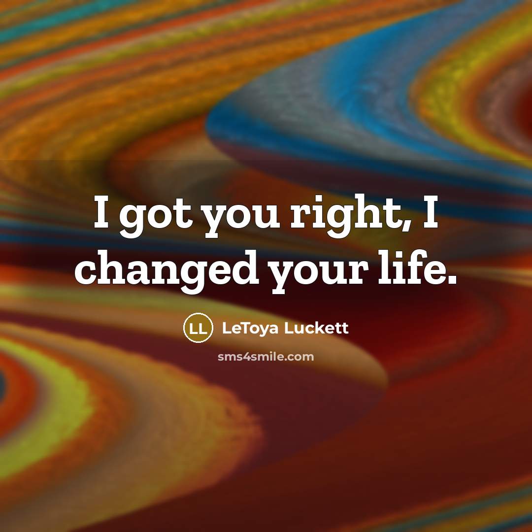 “I got you right, I changed your life.” quote by Letoya Luckett