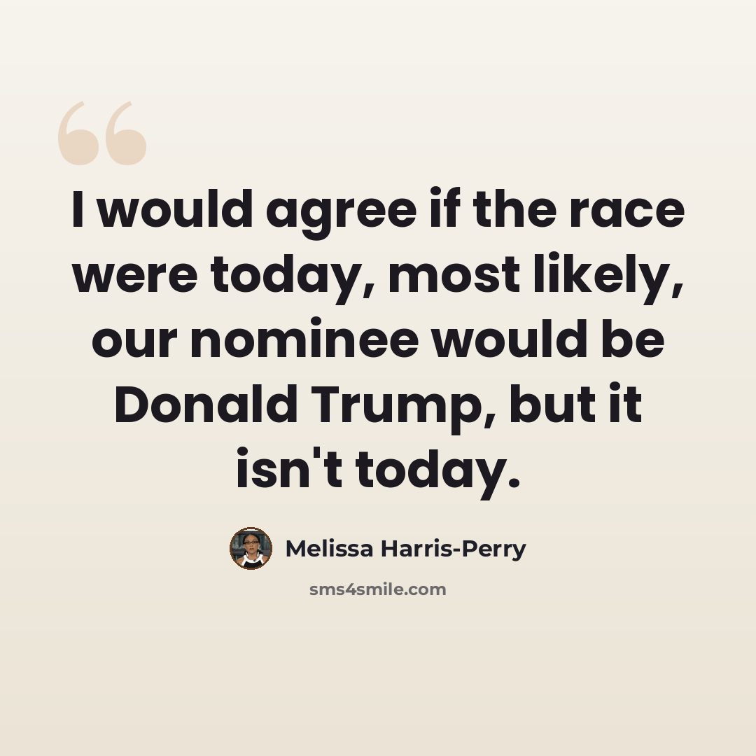 “I would agree if the race were today, most likely, our nominee would be Donald Trump, but it isn't today.” quote by Melissa Harris-Perry