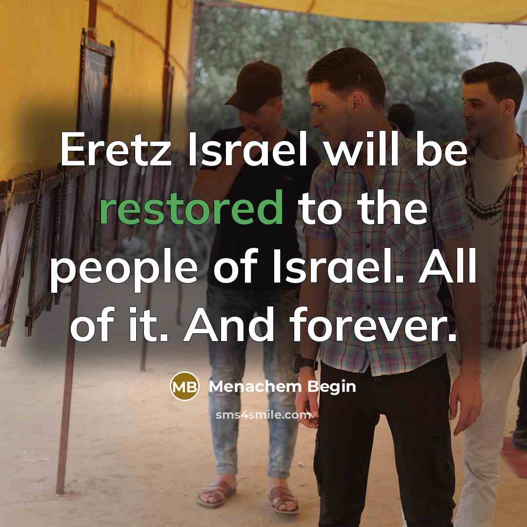 “Eretz Israel will be restored to the people of Israel. All of it. And forever.” quote by Menachem Begin