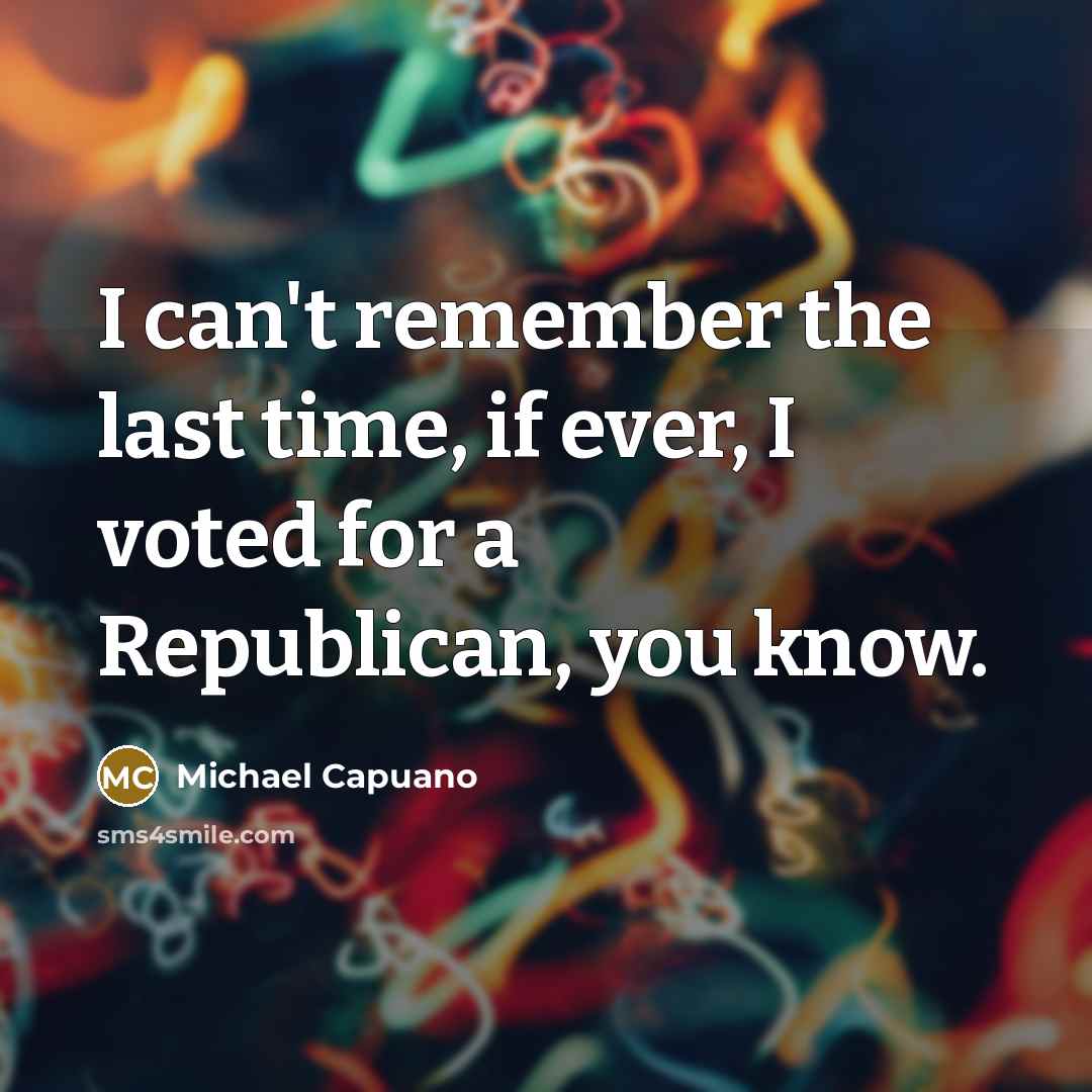 “I can't remember the last time, if ever, I voted for a Republican, you know.” quote by Michael Capuano