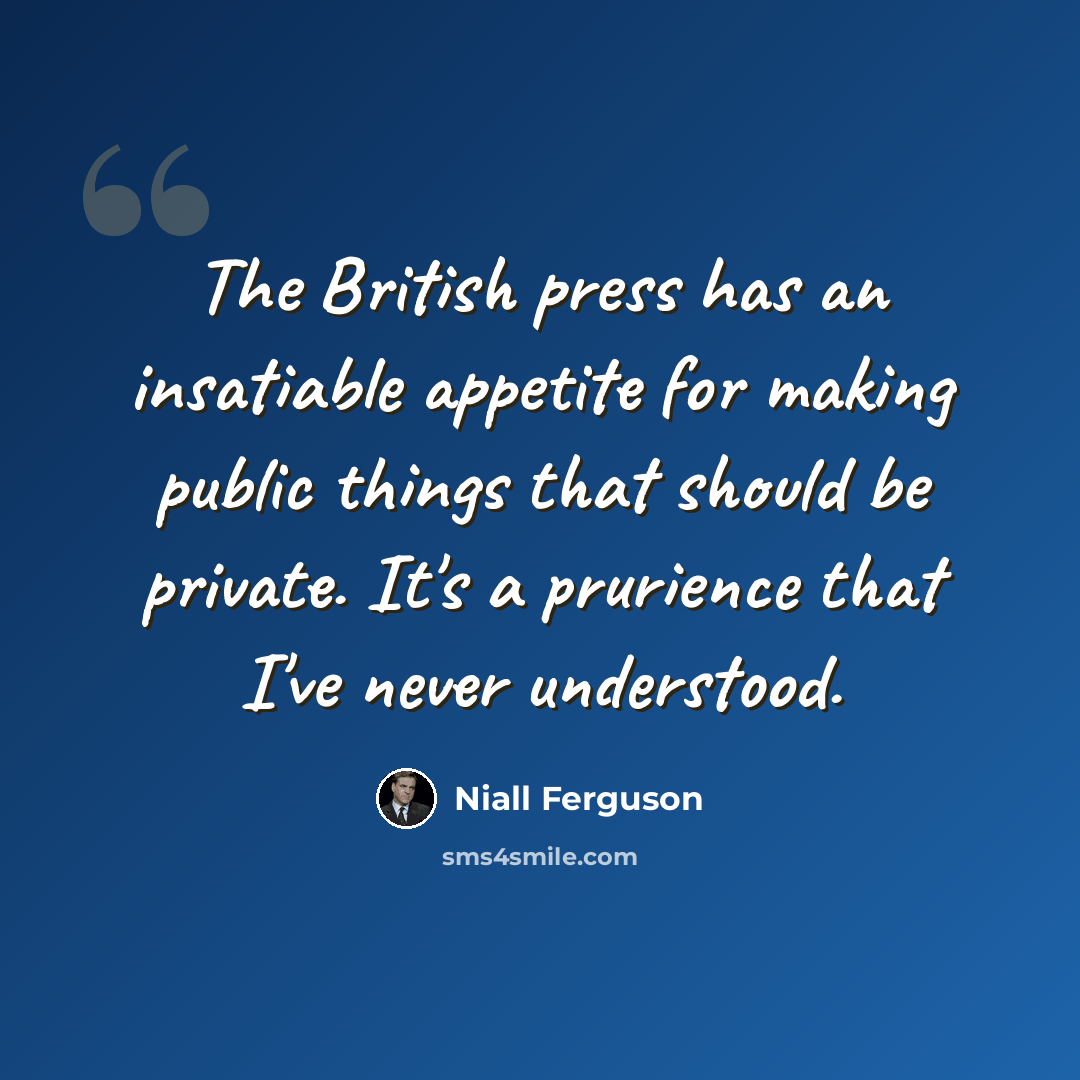 “The British press has an insatiable appetite for making public things that should be private. It's a prurience that I've never understood.” quote by Niall Ferguson