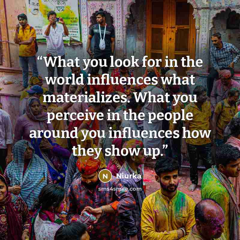 “What you look for in the world influences what materializes. What you perceive in the people around you influences how they show up.” quote by Niurka