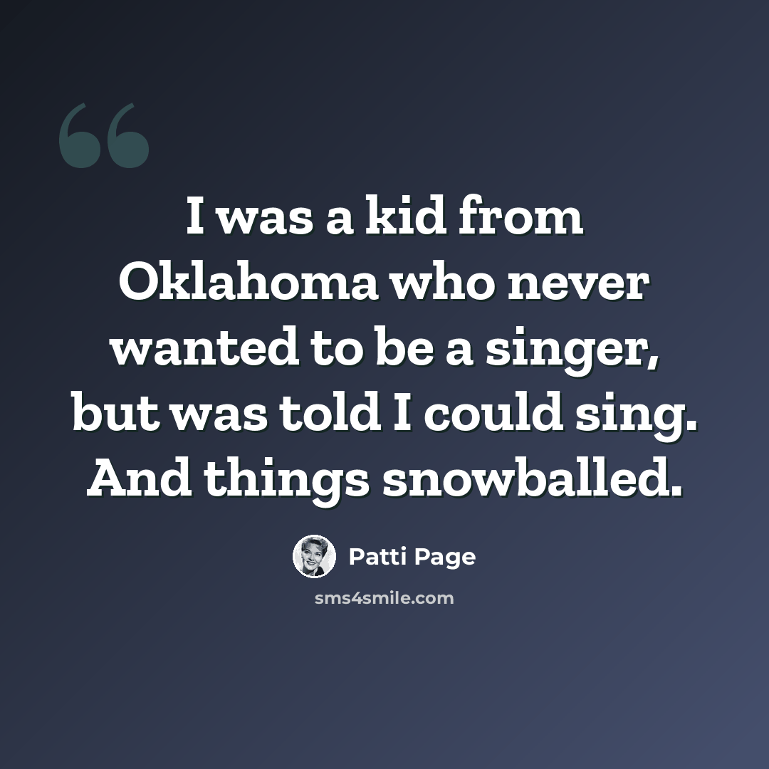 “I was a kid from Oklahoma who never wanted to be a singer, but was told I could sing. And things snowballed.” quote by Patti Page