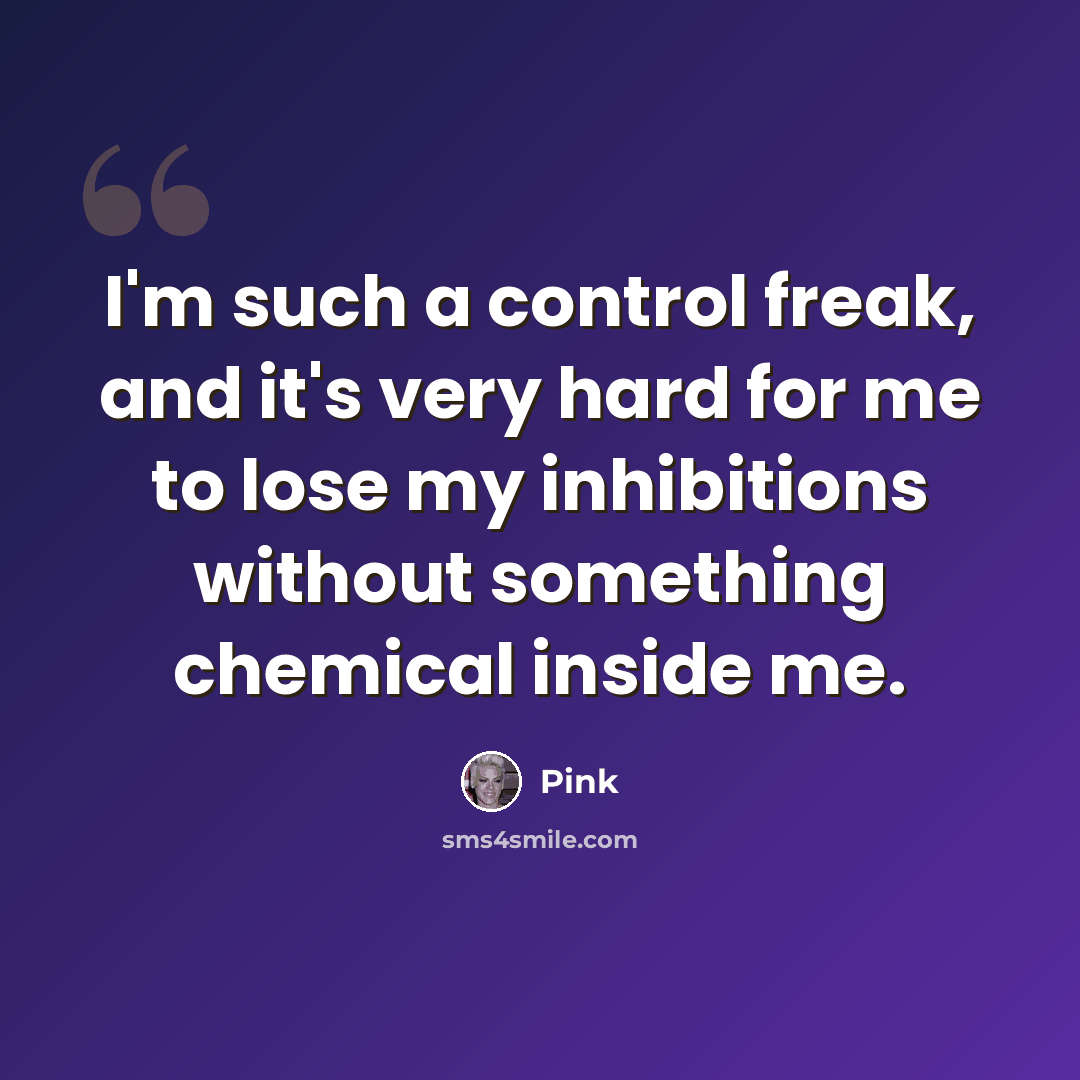 “I'm such a control freak, and it's very hard for me to lose my inhibitions without something chemical inside me.” quote by Pink