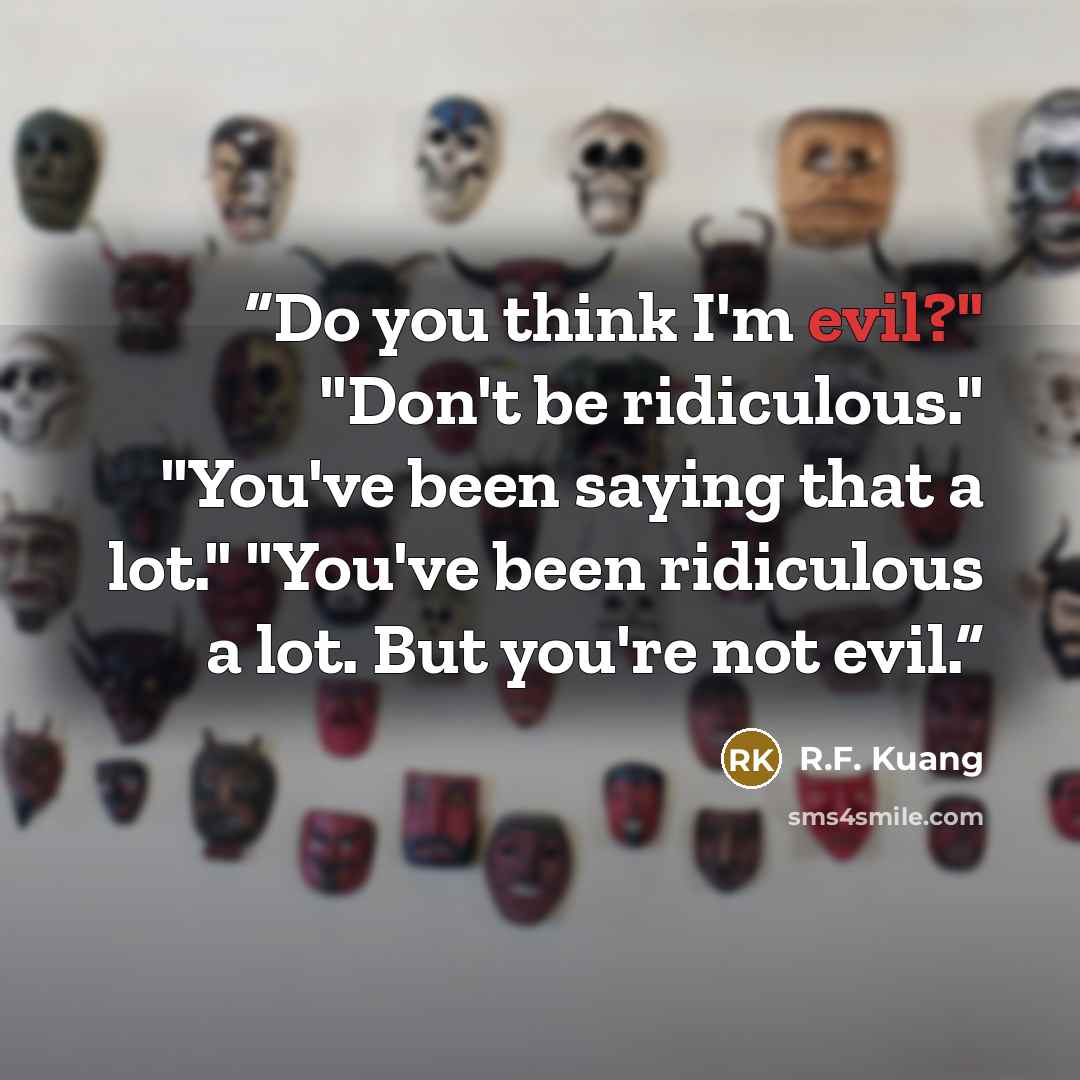 “Do you think I'm evil?" "Don't be ridiculous." "You've been saying that a lot." "You've been ridiculous a lot. But you're not evil.” quote by R.F. Kuang