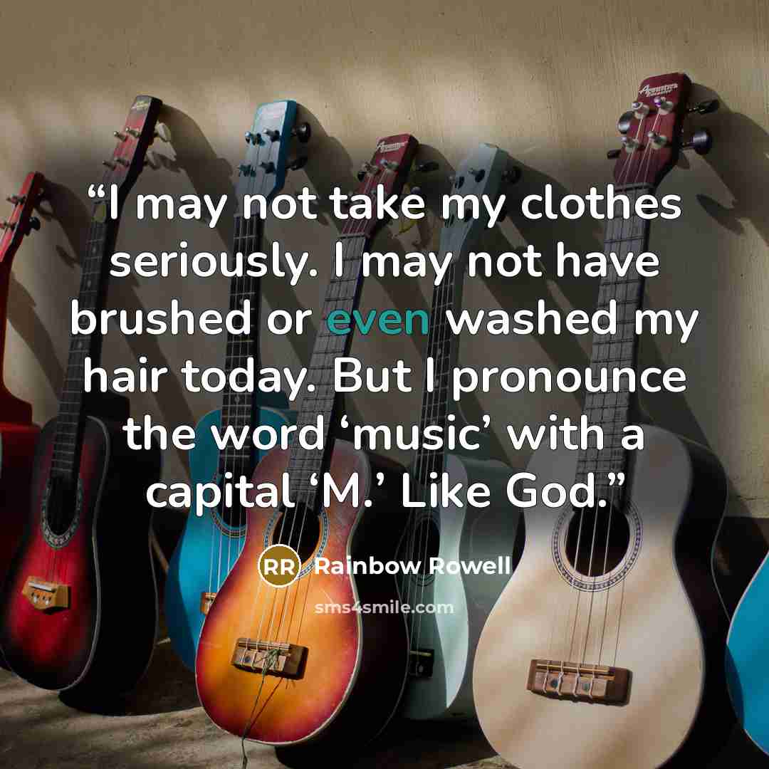 “I may not take my clothes seriously. I may not have brushed or even washed my hair today. But I pronounce the word ‘music’ with a capital ‘M.’ Like God.” quote by Rainbow Rowell
