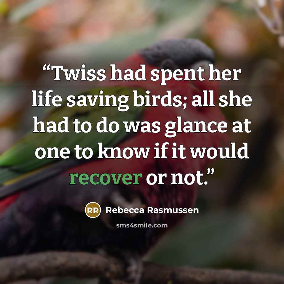 “Twiss had spent her life saving birds; all she had to do was glance at one to know if it would recover or not.” quote by Rebecca Rasmussen