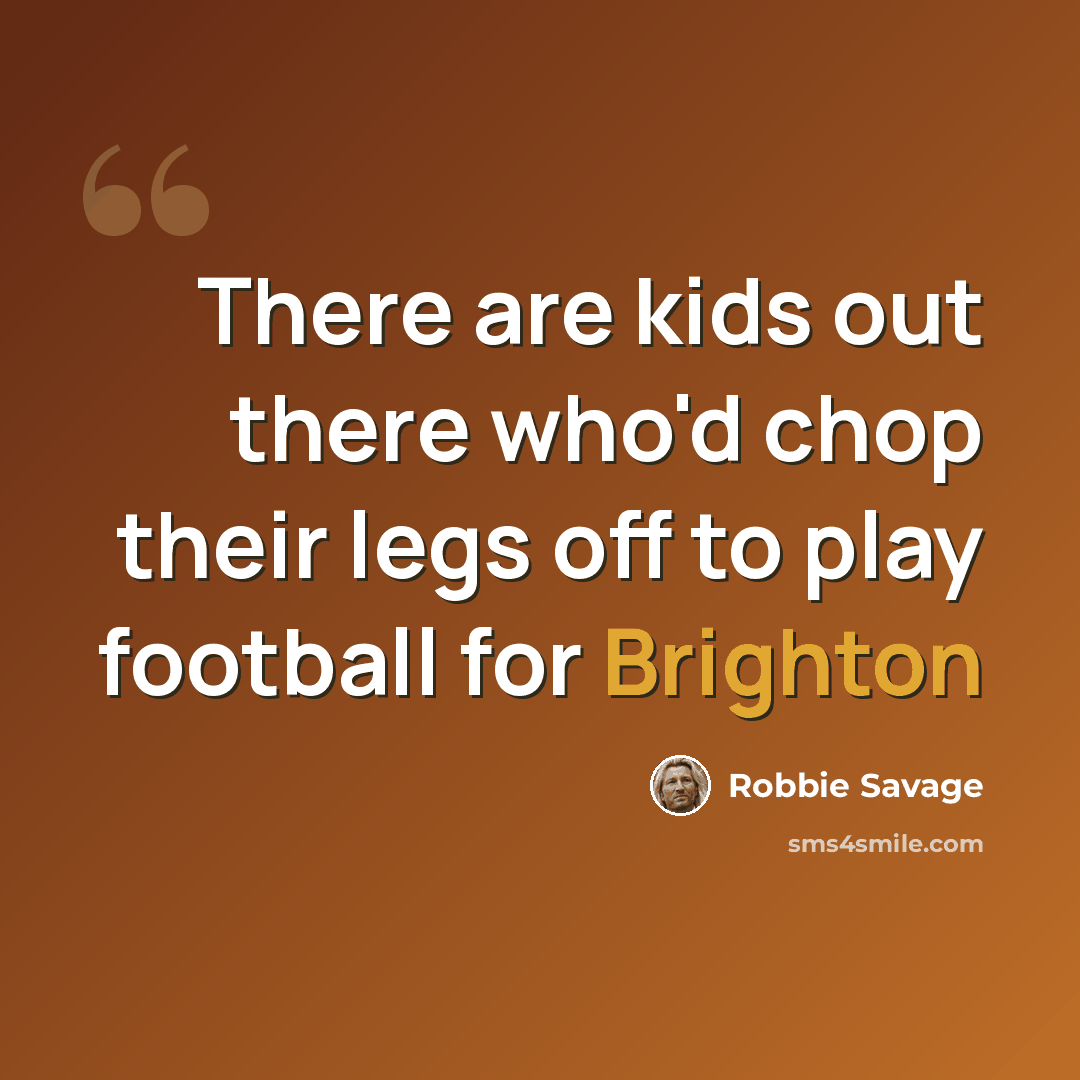 “There are kids out there who'd chop their legs off to play football for Brighton” quote by Robbie Savage