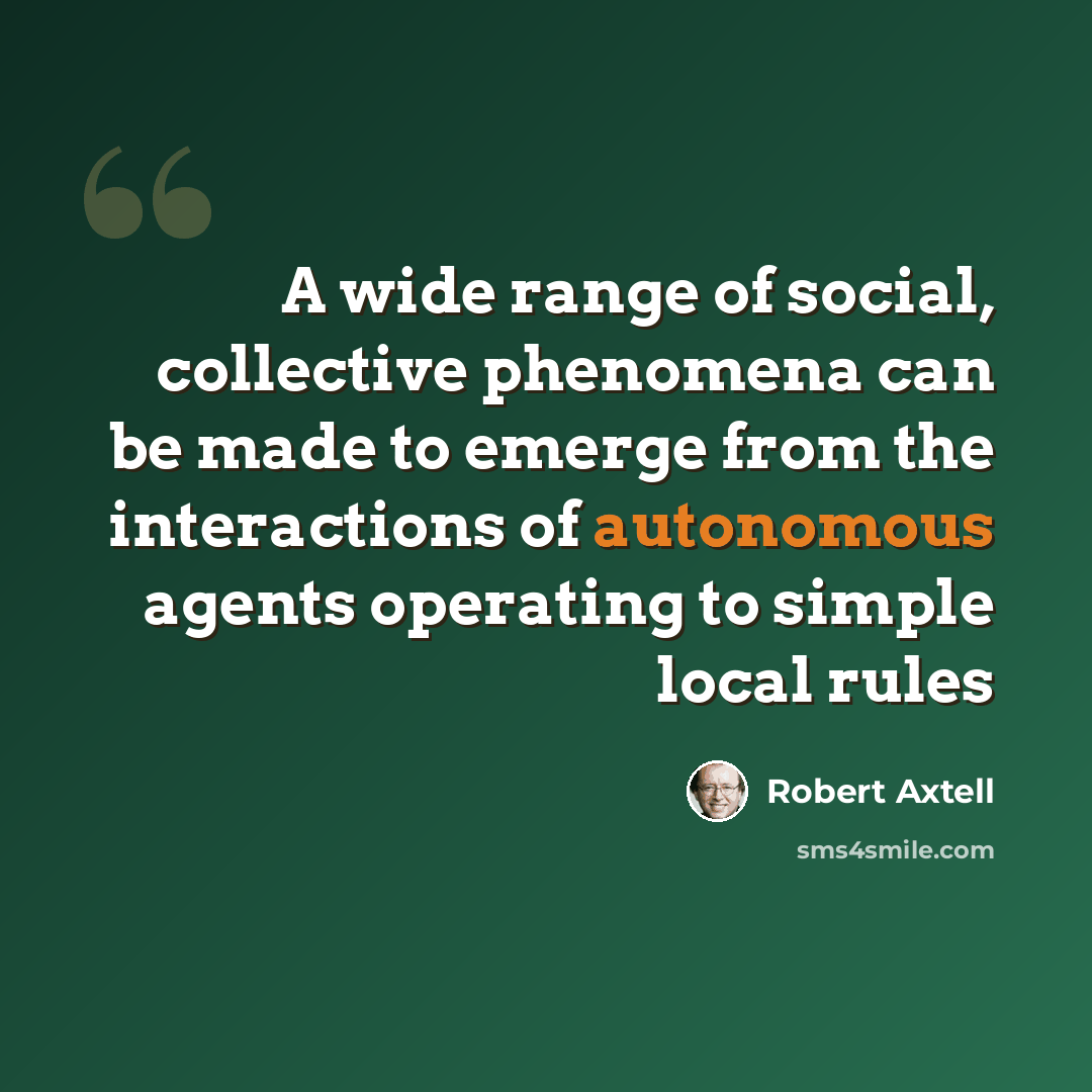 “A wide range of social, collective phenomena can be made to emerge from the interactions of autonomous agents operating to simple local rules” quote by Robert Axtell