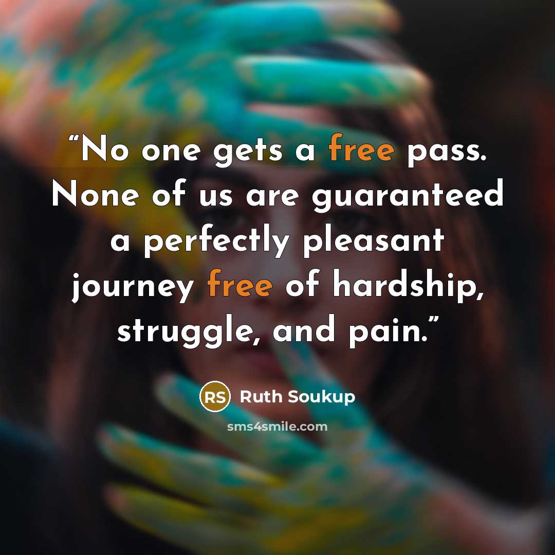 “No one gets a free pass. None of us are guaranteed a perfectly pleasant journey free of hardship, struggle, and pain.” quote by Ruth Soukup