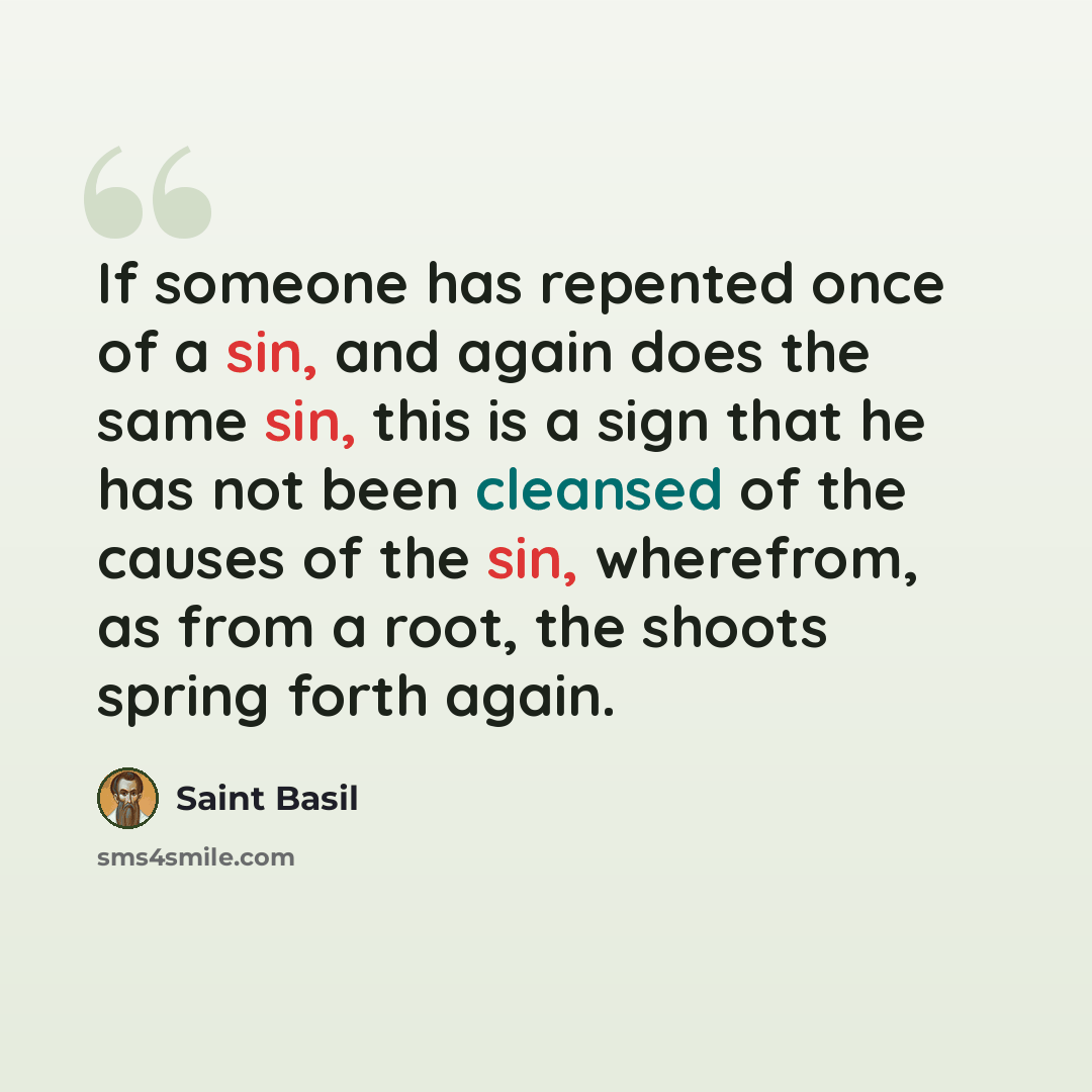 “If someone has repented once of a sin, and again does the same sin, this is a sign that he has not been cleansed of the causes of the sin, wherefrom, as from a root, the shoots spring forth again.” quote by Saint Basil