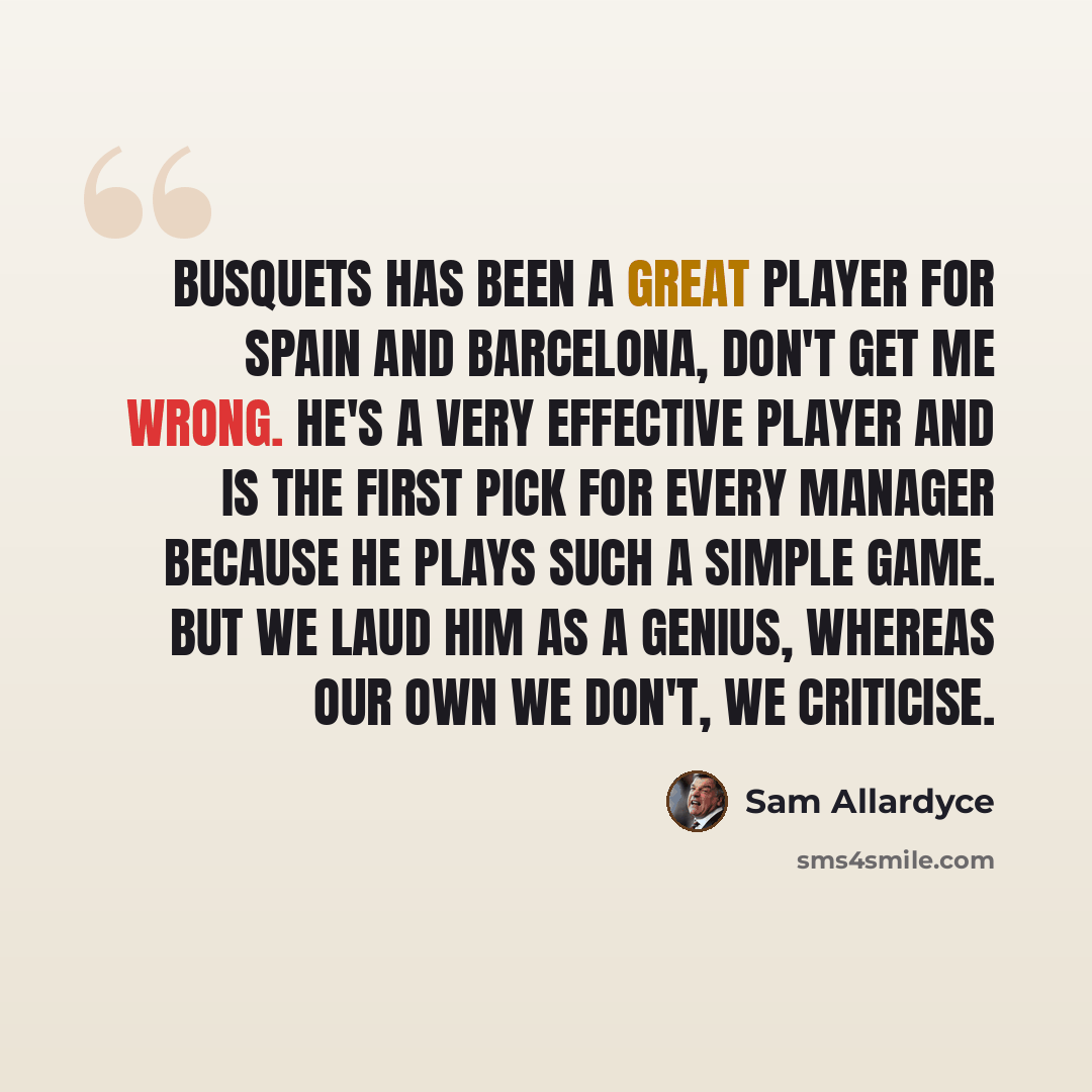 “Busquets has been a great player for Spain and Barcelona, don't get me wrong. He's a very effective player and is the first pick for every manager because he plays such a simple game. But we laud him as a genius, whereas our own we don't, we criticise.” quote by Sam Allardyce