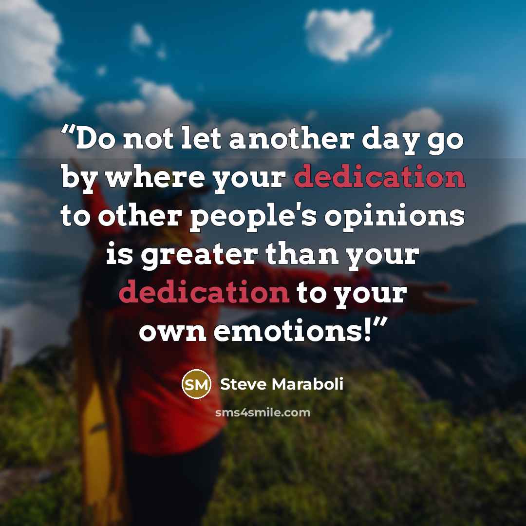 “Do not let another day go by where your dedication to other people's opinions is greater than your dedication to your own emotions!” quote by Steve Maraboli