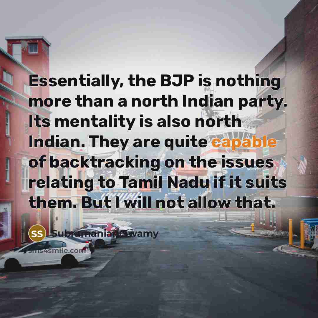 “Essentially, the BJP is nothing more than a north Indian party. Its mentality is also north Indian. They are quite capable of backtracking on the issues relating to Tamil Nadu if it suits them. But I will not allow that.” quote by Subramanian Swamy