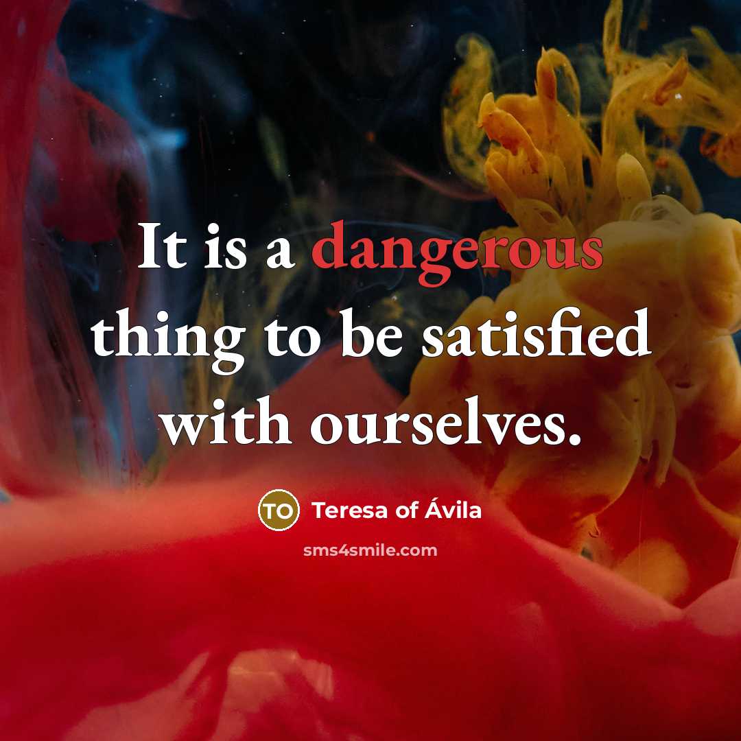 “It is a dangerous thing to be satisfied with ourselves.” quote by Teresa of Avila