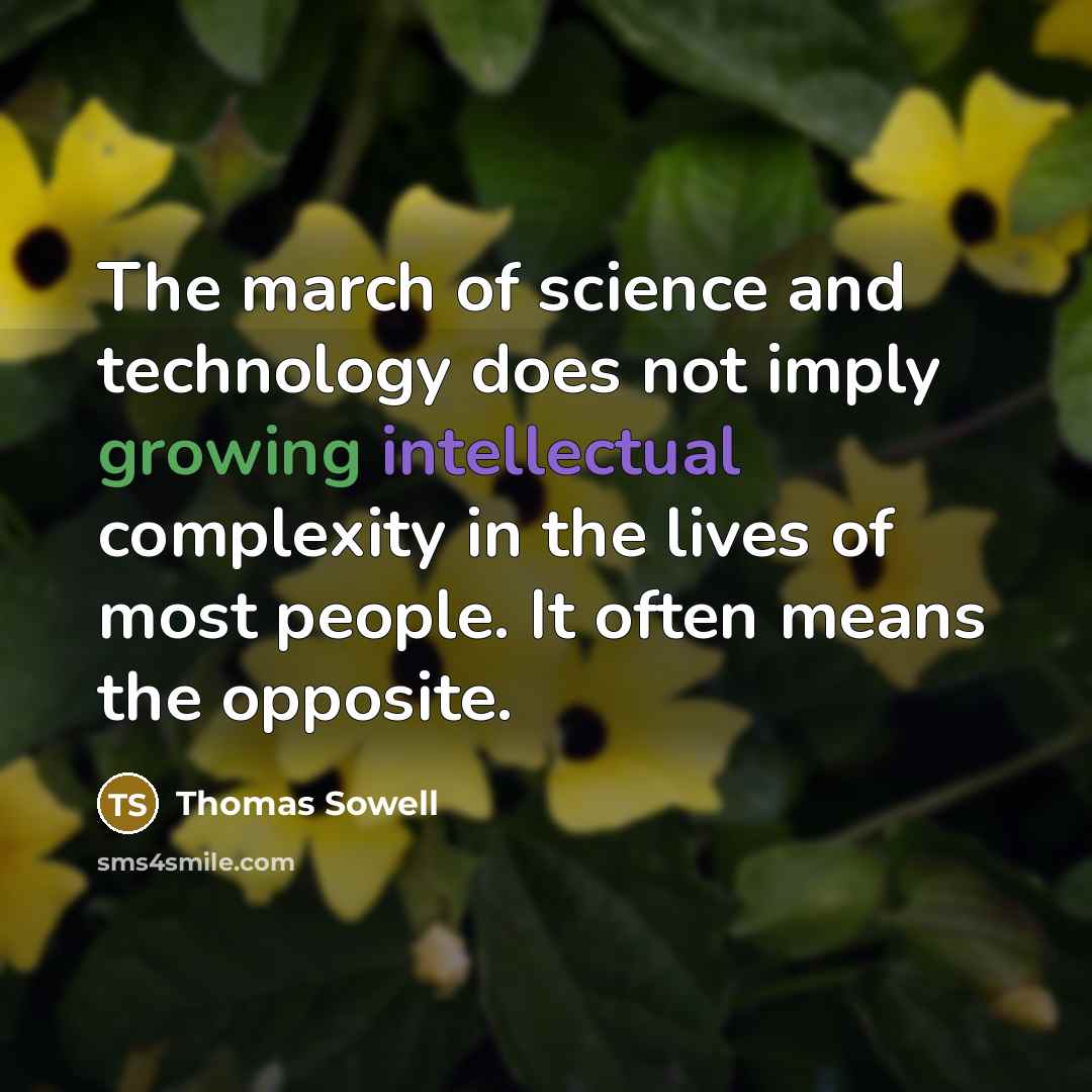 “The march of science and technology does not imply growing intellectual complexity in the lives of most people. It often means the opposite.” quote by Thomas Sowell