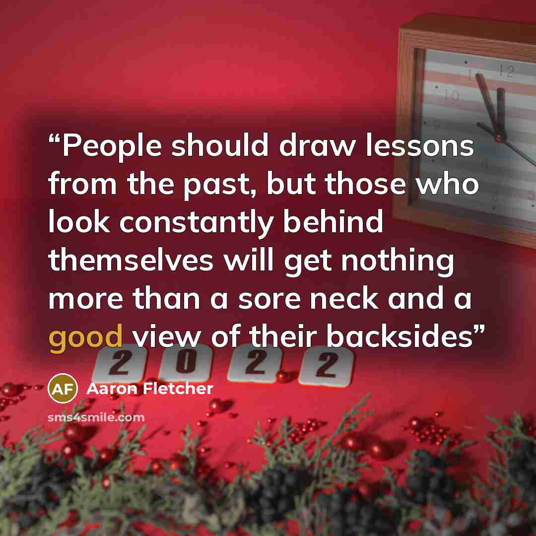 “People should draw lessons from the past, but those who look constantly behind themselves will get nothing more than a sore neck and a good view of their backsides” quote by Aaron Fletcher