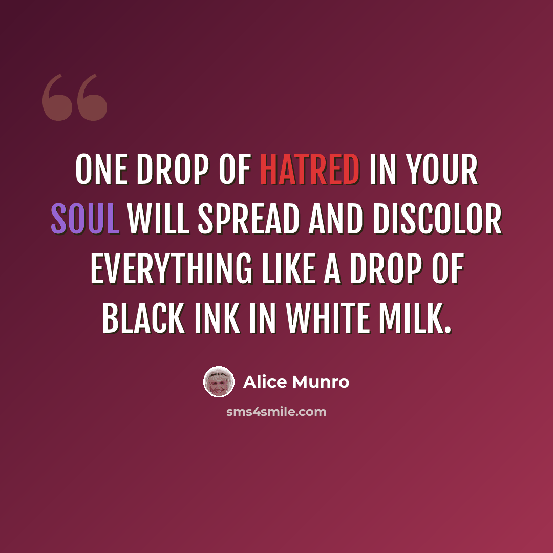 “One drop of hatred in your soul will spread and discolor everything like a drop of black ink in white milk.” quote by Alice Munro