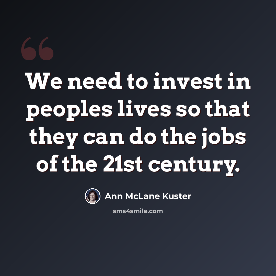 “We need to invest in peoples lives so that they can do the jobs of the 21st century.” quote by Ann McLane Kuster