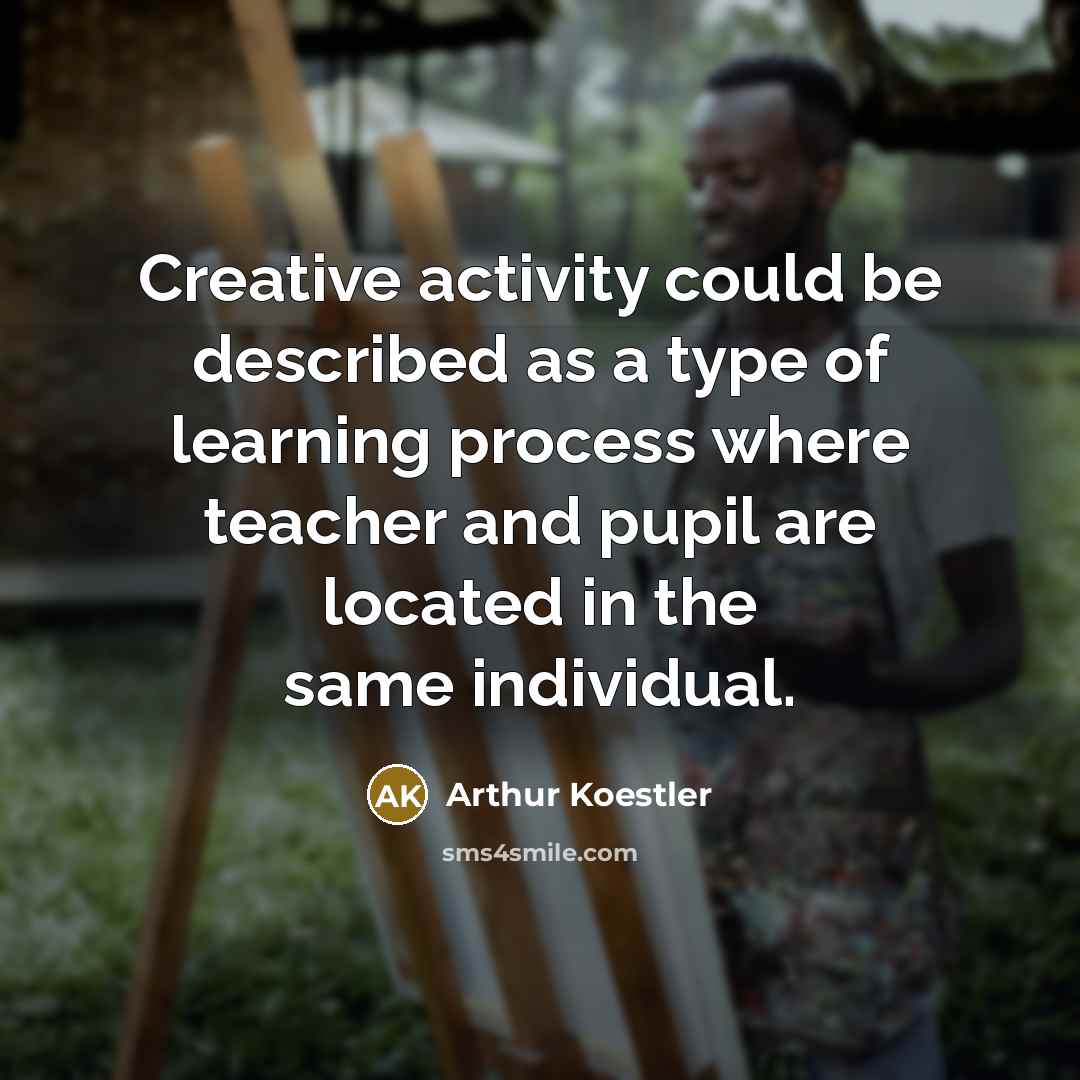 “Creative activity could be described as a type of learning process where teacher and pupil are located in the same individual.” quote by Arthur Koestler