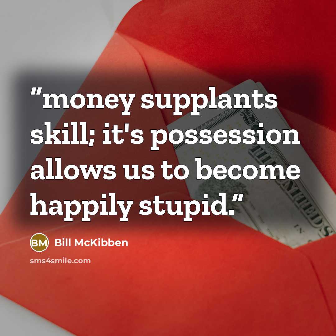 “money supplants skill; it's possession allows us to become happily stupid.” quote by Bill McKibben