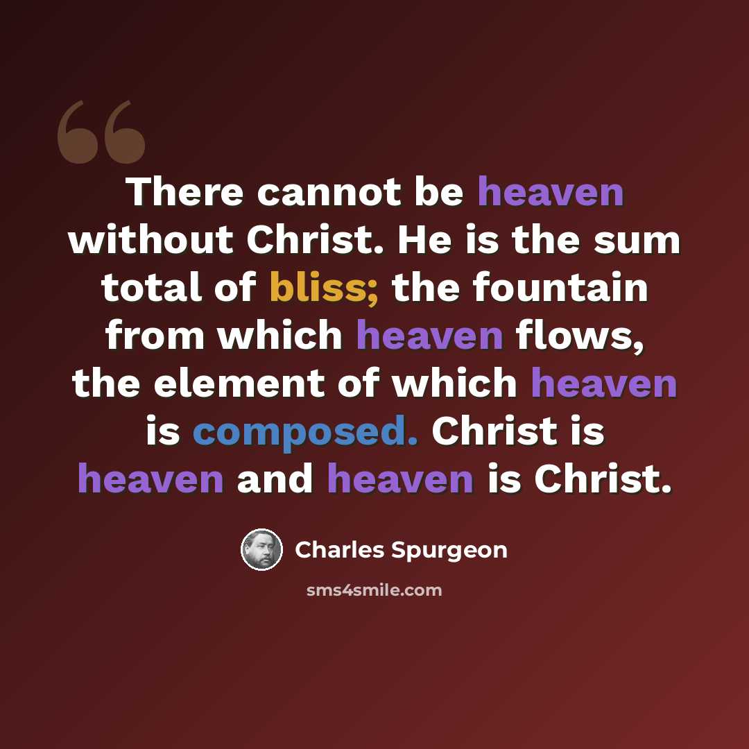 “There cannot be heaven without Christ. He is the sum total of bliss; the fountain from which heaven flows, the element of which heaven is composed. Christ is heaven and heaven is Christ.” quote by Charles Spurgeon