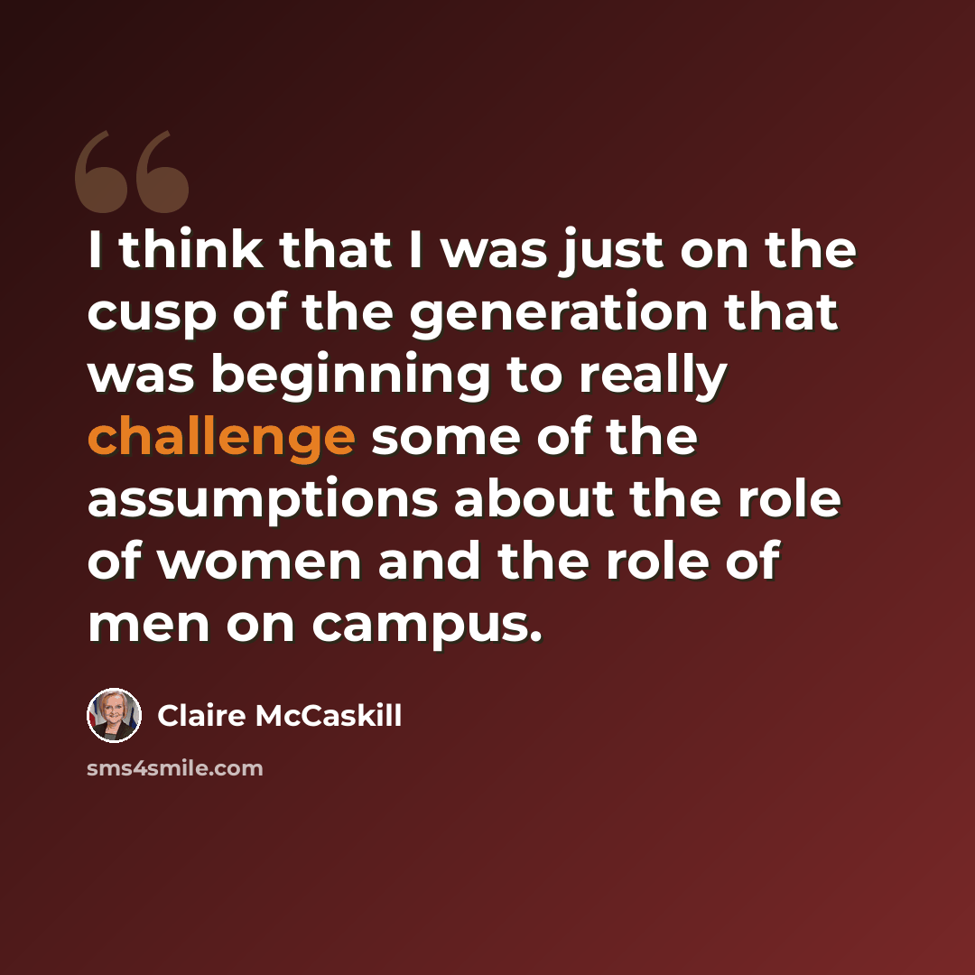 “I think that I was just on the cusp of the generation that was beginning to really challenge some of the assumptions about the role of women and the role of men on campus.” quote by Claire McCaskill