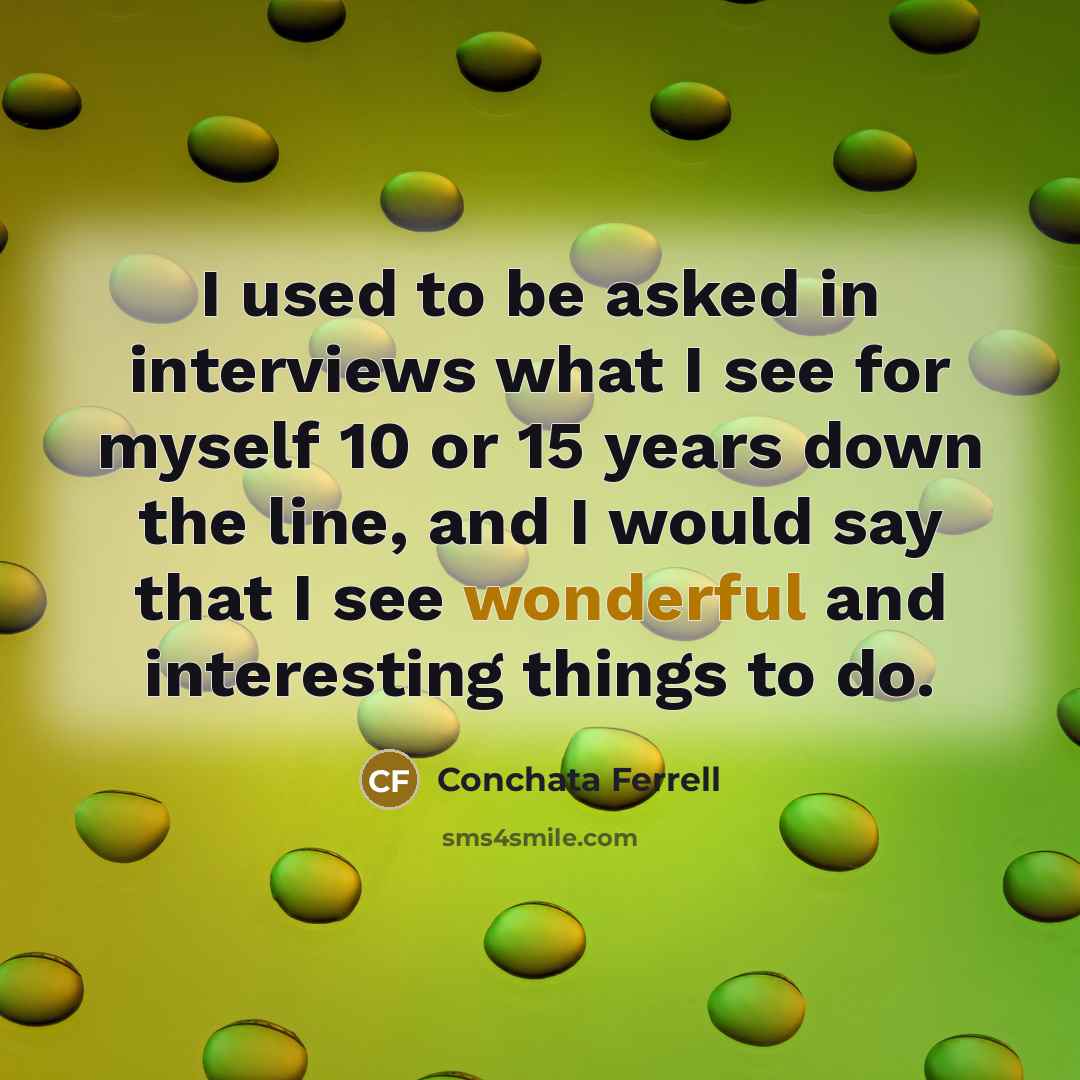 “I used to be asked in interviews what I see for myself 10 or 15 years down the line, and I would say that I see wonderful and interesting things to do.” quote by Conchata Ferrell