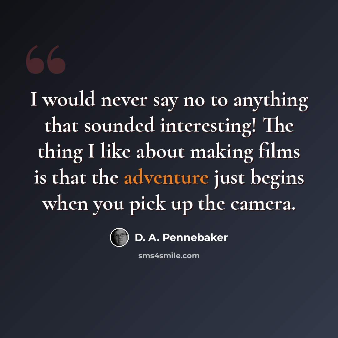 “I would never say no to anything that sounded interesting! The thing I like about making films is that the adventure just begins when you pick up the camera.” quote by D. A. Pennebaker
