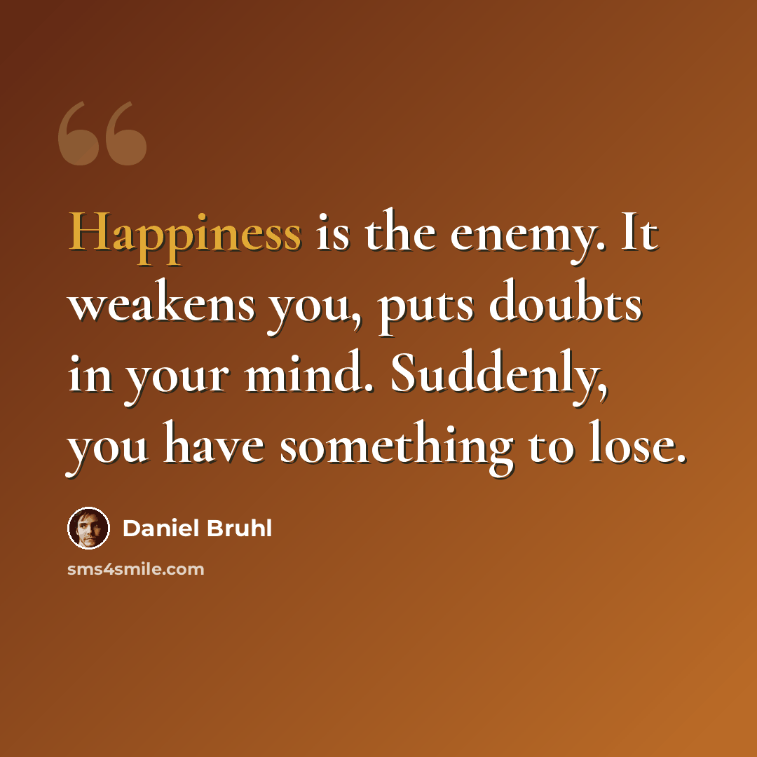 “Happiness is the enemy. It weakens you, puts doubts in your mind. Suddenly, you have something to lose.” quote by Daniel Bruhl