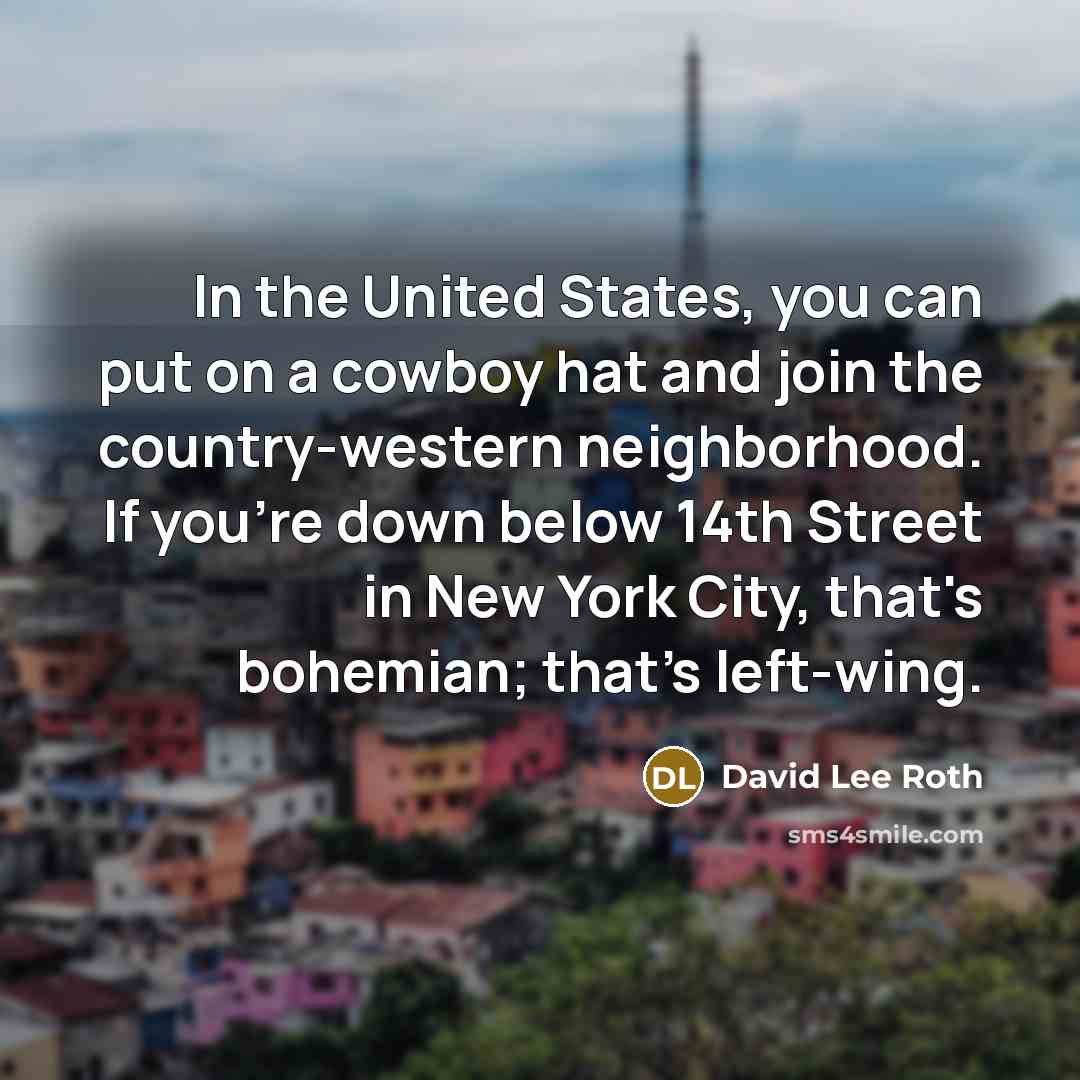 “In the United States, you can put on a cowboy hat and join the country-western neighborhood. If you're down below 14th Street in New York City, that's bohemian; that's left-wing.” quote by David Lee Roth