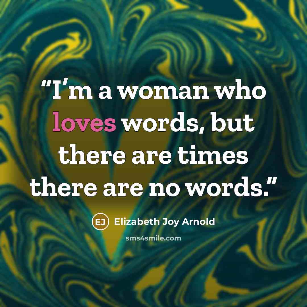 “I’m a woman who loves words, but there are times there are no words.” quote by Elizabeth Joy Arnold