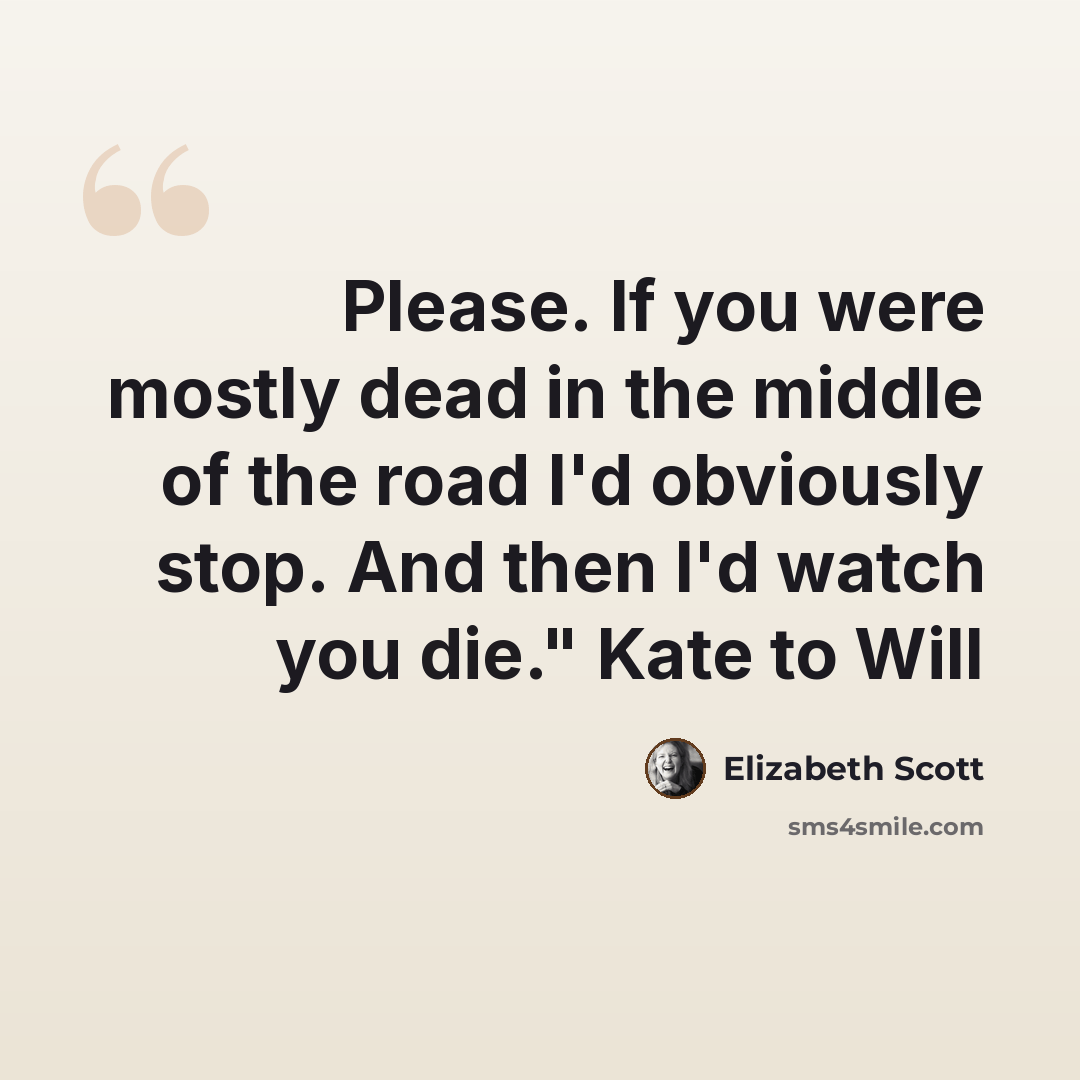 “Please. If you were mostly dead in the middle of the road I'd obviously stop. And then I'd watch you die." Kate to Will” quote by Elizabeth Scott