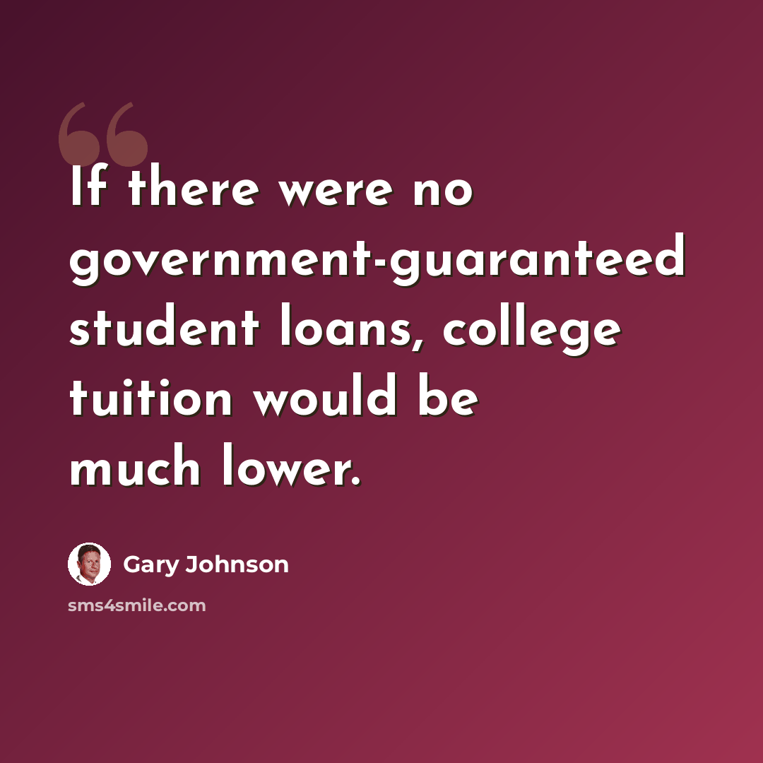 “If there were no government-guaranteed student loans, college tuition would be much lower.” quote by Gary Johnson