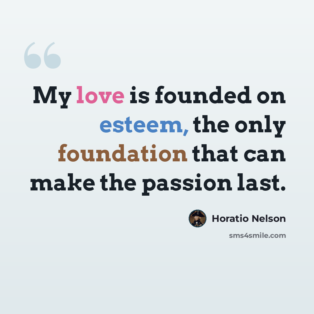 “My love is founded on esteem, the only foundation that can make the passion last.” quote by Horatio Nelson
