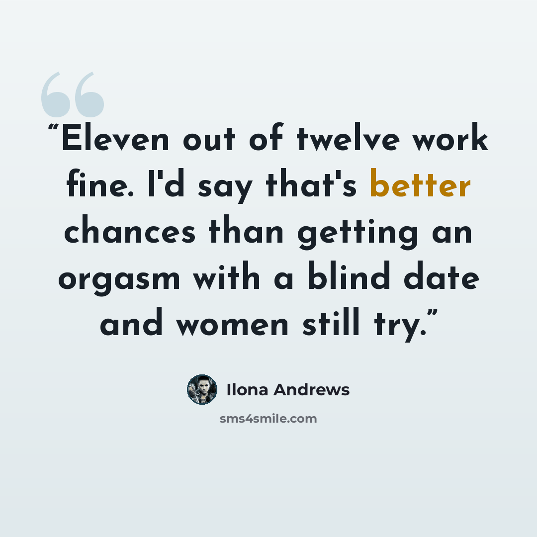 “Eleven out of twelve work fine. I'd say that's better chances than getting an orgasm with a blind date and women still try.” quote by Ilona Andrews