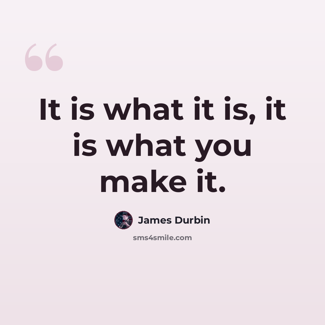 “It is what it is, it is what you make it.” quote by James Durbin