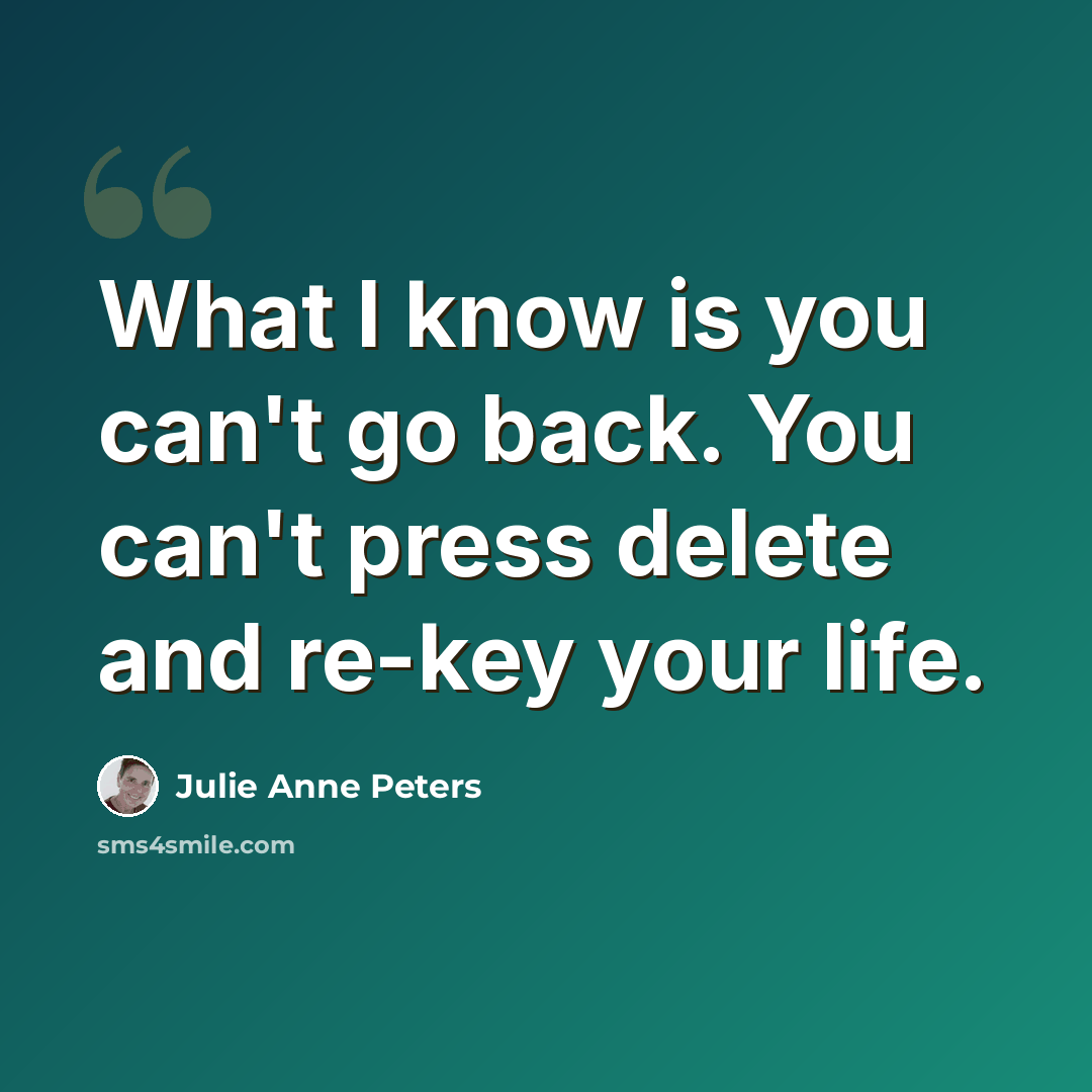“What I know is you can't go back. You can't press delete and re-key your life.” quote by Julie Anne Peters