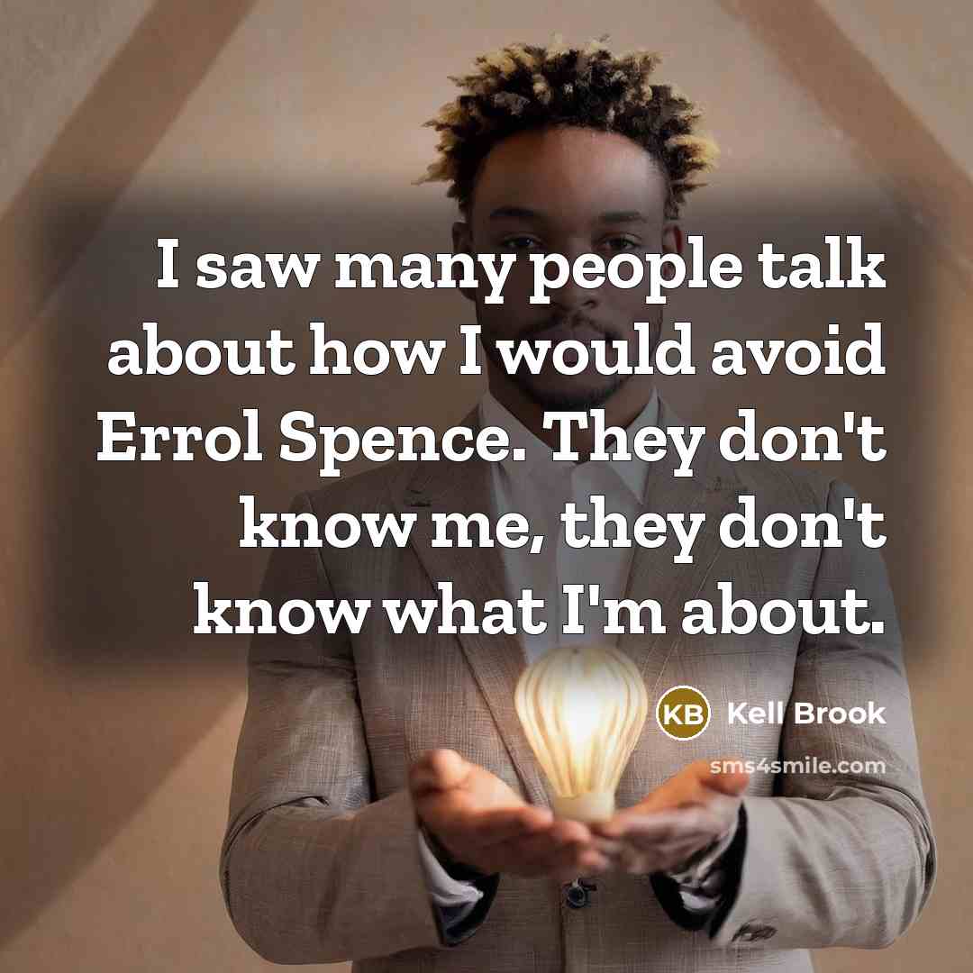 “I saw many people talk about how I would avoid Errol Spence. They don't know me, they don't know what I'm about.” quote by Kell Brook