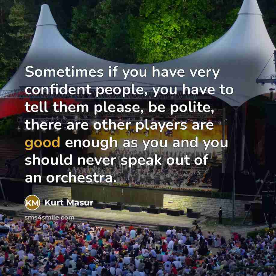 “Sometimes if you have very confident people, you have to tell them please, be polite, there are other players are good enough as you and you should never speak out of an orchestra.” quote by Kurt Masur