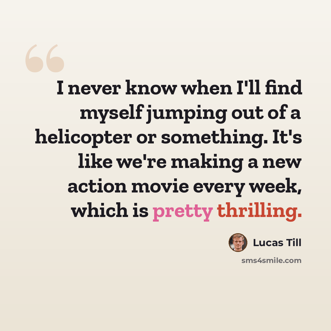 “I never know when I'll find myself jumping out of a helicopter or something. It's like we're making a new action movie every week, which is pretty thrilling.” quote by Lucas Till