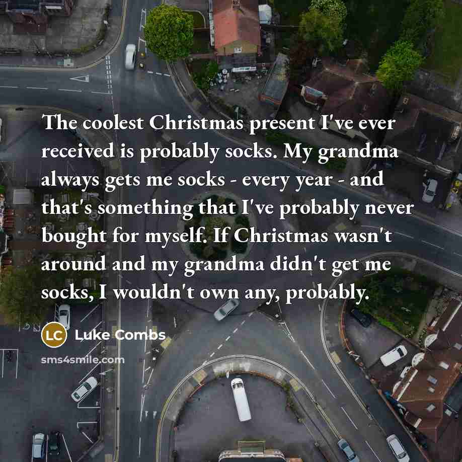 “The coolest Christmas present I've ever received is probably socks. My grandma always gets me socks - every year - and that's something that I've probably never bought for myself. If Christmas wasn't around and my grandma didn't get me socks, I wouldn't own any, probably.” quote by Luke Combs