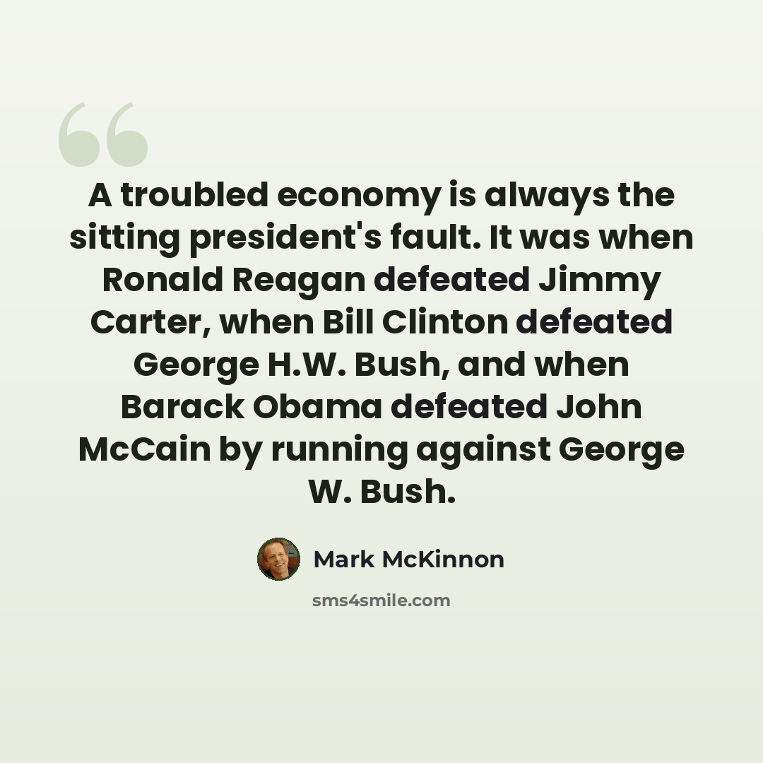 “A troubled economy is always the sitting president's fault. It was when Ronald Reagan defeated Jimmy Carter, when Bill Clinton defeated George H.W. Bush, and when Barack Obama defeated John McCain by running against George W. Bush.” quote by Mark McKinnon