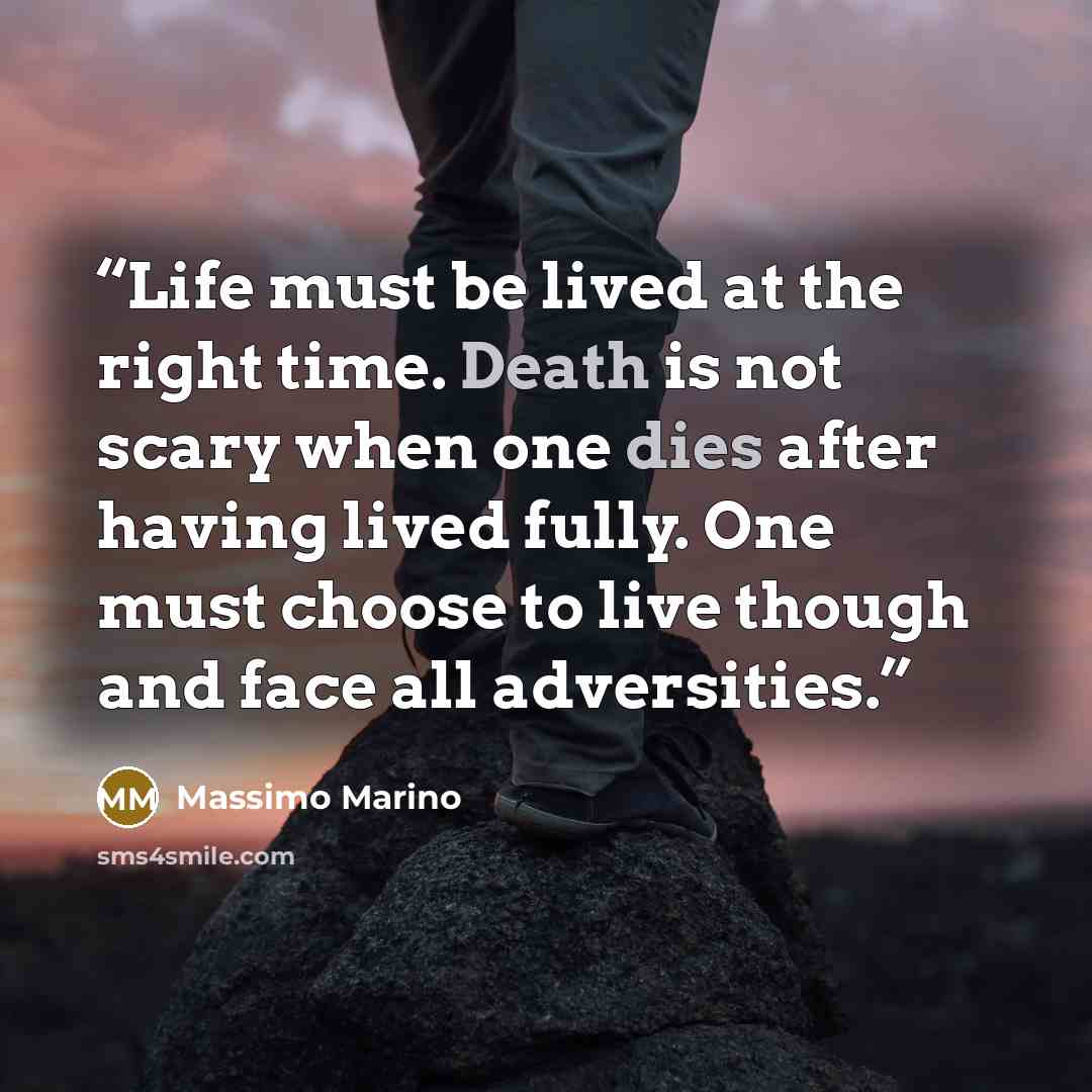 “Life must be lived at the right time. Death is not scary when one dies after having lived fully. One must choose to live though and face all adversities.” quote by Massimo Marino