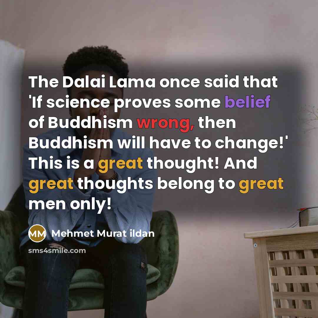“The Dalai Lama once said that 'If science proves some belief of Buddhism wrong, then Buddhism will have to change!' This is a great thought! And great thoughts belong to great men only!” quote by Mehmet Murat Ildan