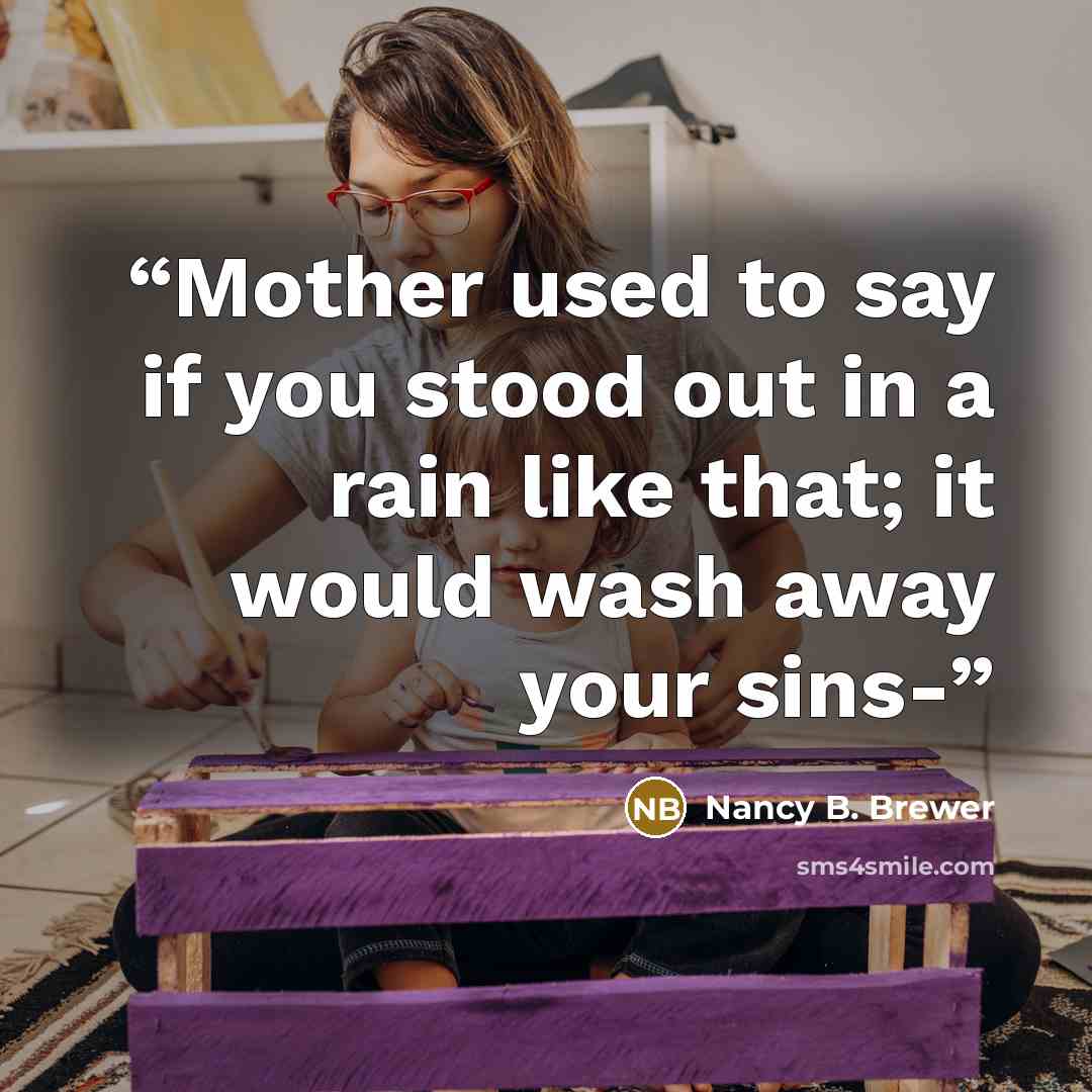 “Mother used to say if you stood out in a rain like that; it would wash away your sins-” quote by Nancy B. Brewer