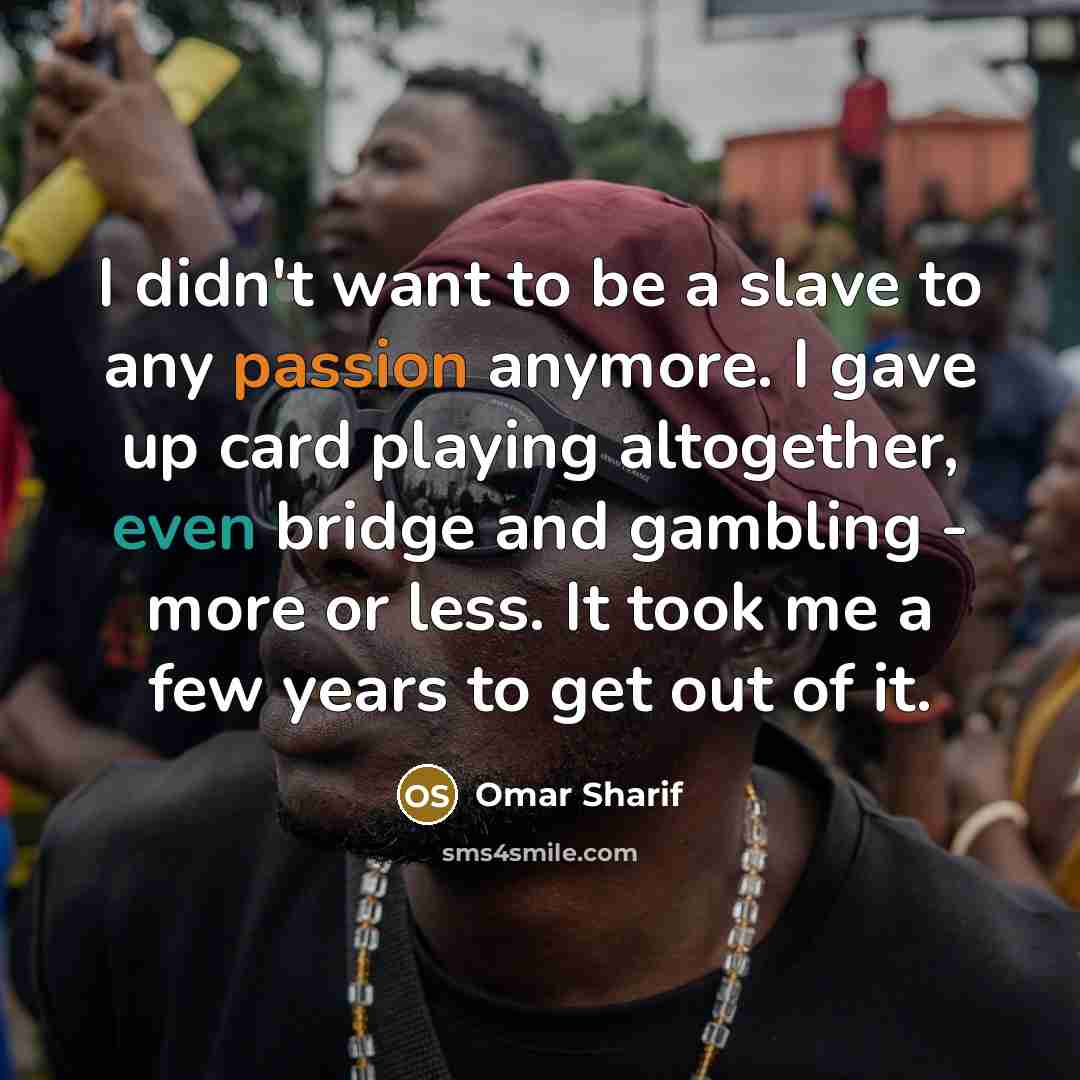“I didn't want to be a slave to any passion anymore. I gave up card playing altogether, even bridge and gambling - more or less. It took me a few years to get out of it.” quote by Omar Sharif