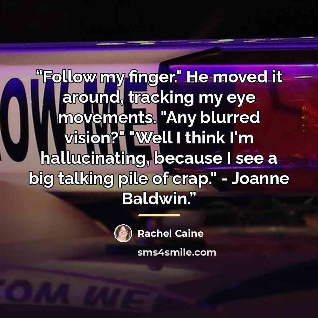 “Follow my finger." He moved it around, tracking my eye movements. "Any blurred vision?" "Well I think I'm hallucinating, because I see a big talking pile of crap." - Joanne Baldwin.” quote by Rachel Caine