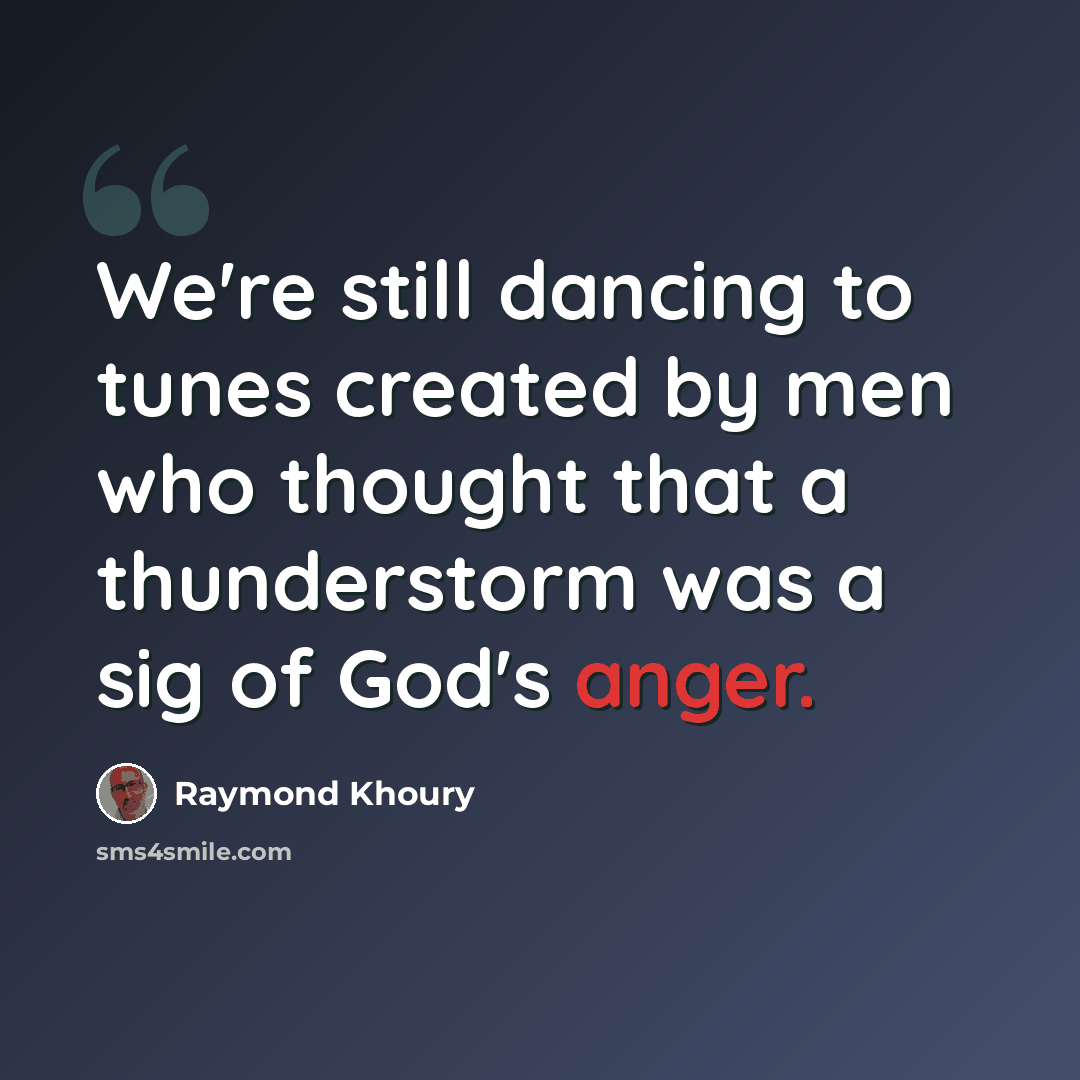 “We're still dancing to tunes created by men who thought that a thunderstorm was a sig of God's anger.” quote by Raymond Khoury
