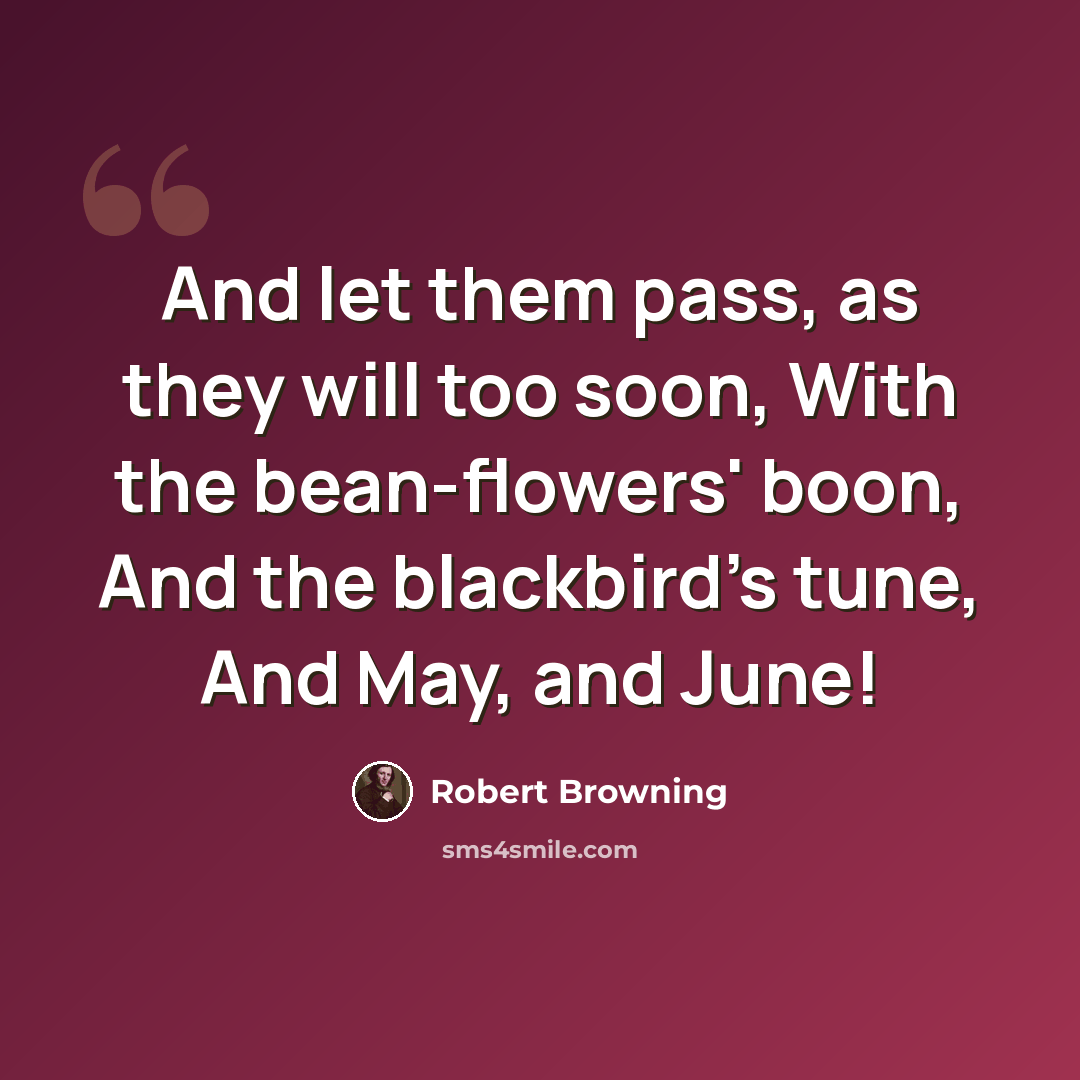 “And let them pass, as they will too soon, With the bean-flowers' boon, And the blackbird's tune, And May, and June!” quote by Robert Browning